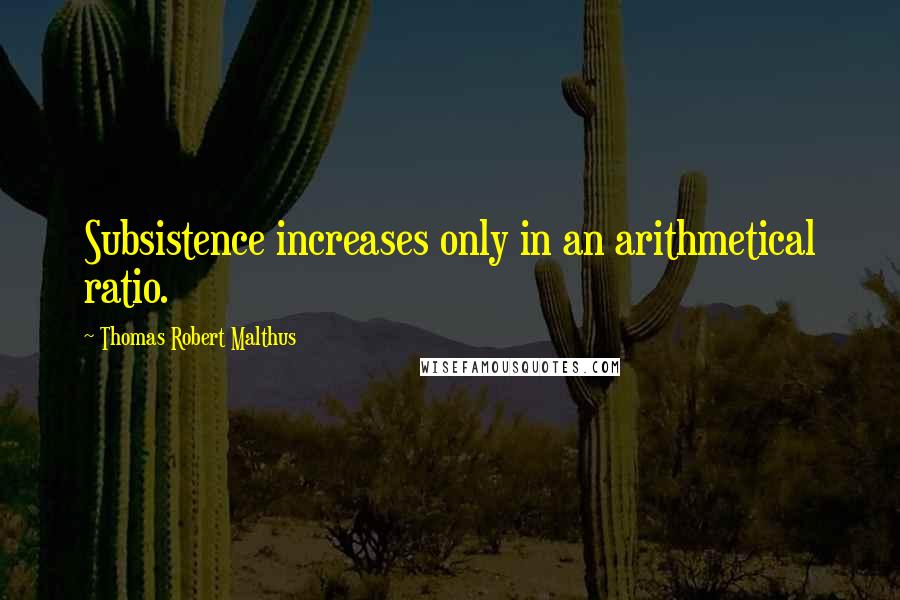 Thomas Robert Malthus Quotes: Subsistence increases only in an arithmetical ratio.