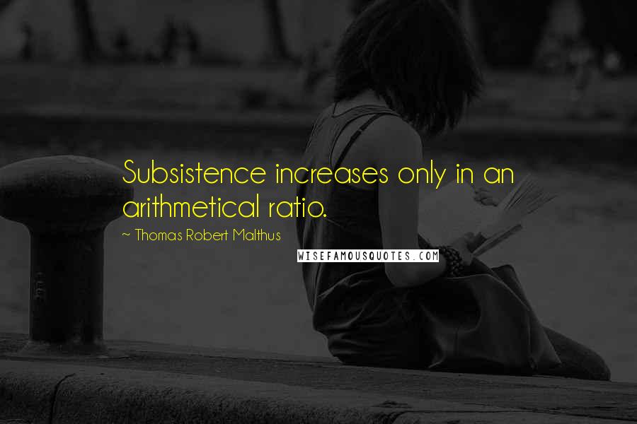 Thomas Robert Malthus Quotes: Subsistence increases only in an arithmetical ratio.