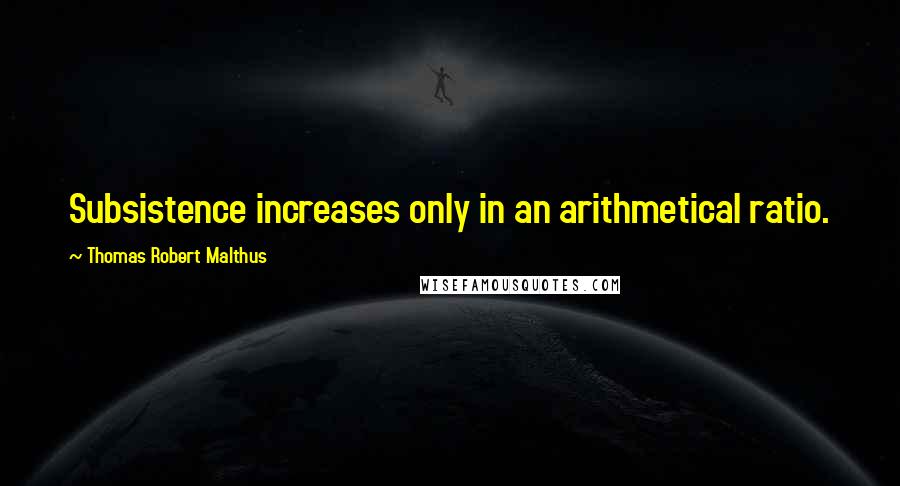 Thomas Robert Malthus Quotes: Subsistence increases only in an arithmetical ratio.