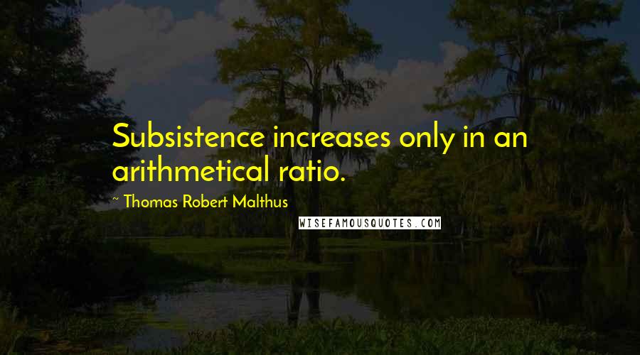 Thomas Robert Malthus Quotes: Subsistence increases only in an arithmetical ratio.