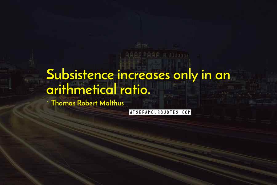 Thomas Robert Malthus Quotes: Subsistence increases only in an arithmetical ratio.