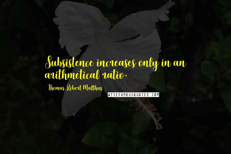 Thomas Robert Malthus Quotes: Subsistence increases only in an arithmetical ratio.