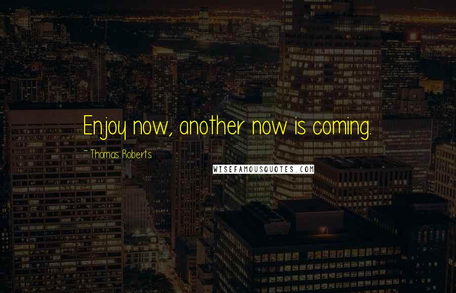 Thomas Roberts Quotes: Enjoy now, another now is coming.