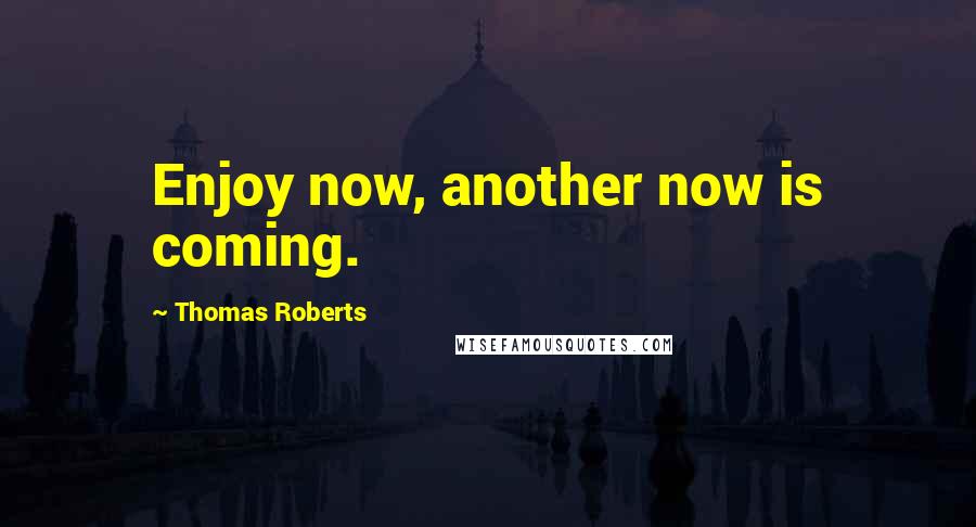 Thomas Roberts Quotes: Enjoy now, another now is coming.