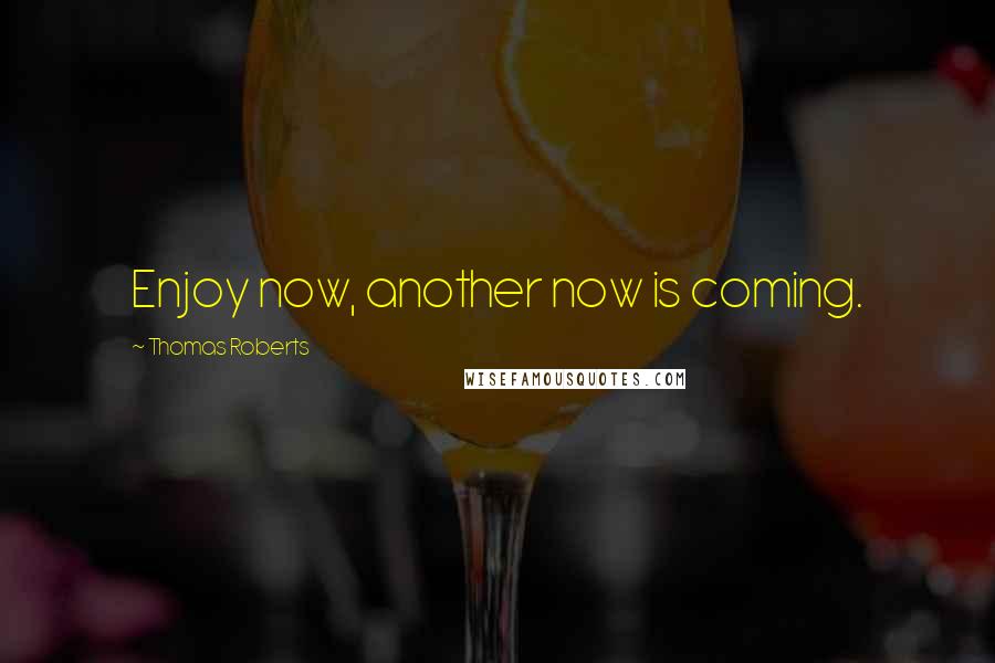 Thomas Roberts Quotes: Enjoy now, another now is coming.
