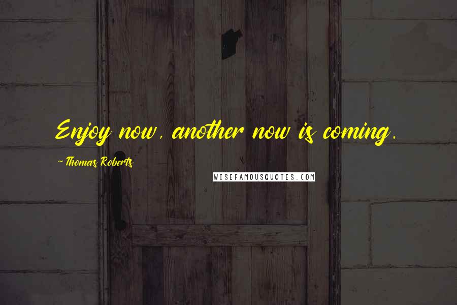 Thomas Roberts Quotes: Enjoy now, another now is coming.