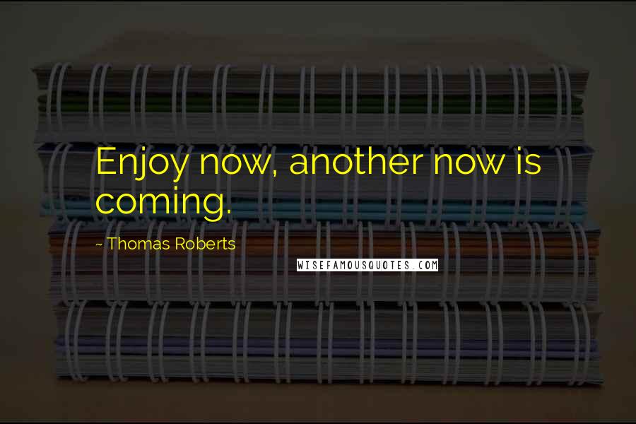 Thomas Roberts Quotes: Enjoy now, another now is coming.