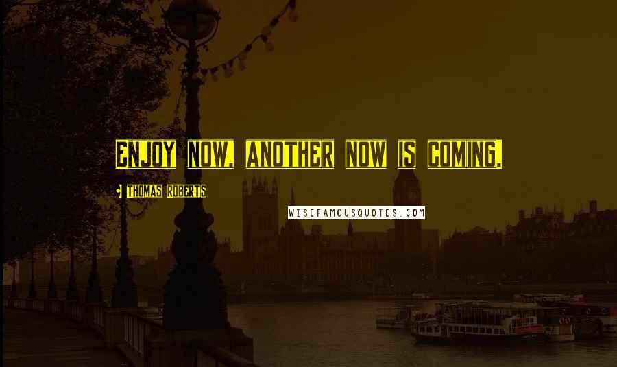 Thomas Roberts Quotes: Enjoy now, another now is coming.
