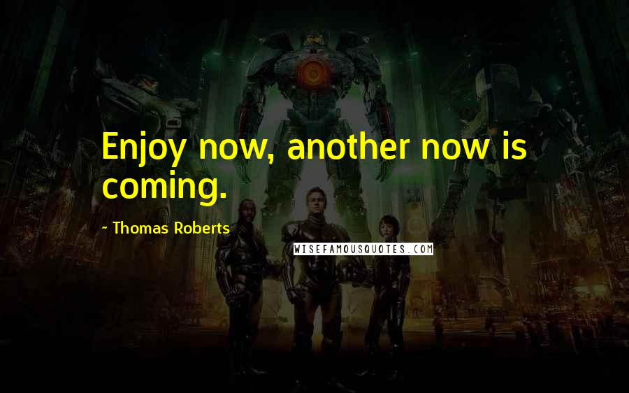 Thomas Roberts Quotes: Enjoy now, another now is coming.
