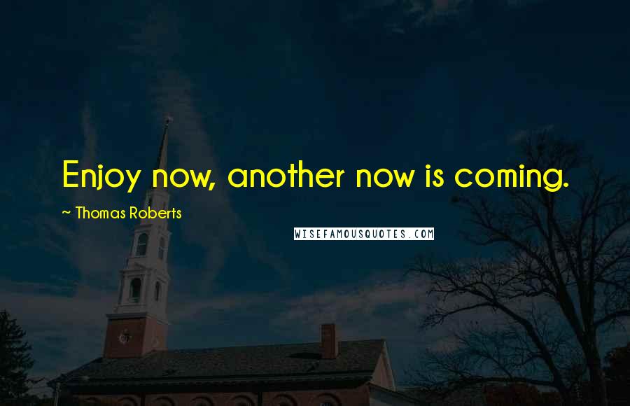 Thomas Roberts Quotes: Enjoy now, another now is coming.
