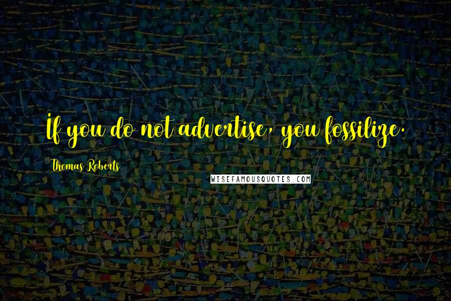 Thomas Roberts Quotes: If you do not advertise, you fossilize.