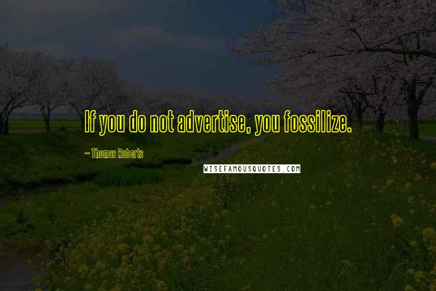 Thomas Roberts Quotes: If you do not advertise, you fossilize.