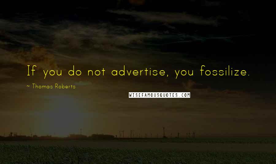 Thomas Roberts Quotes: If you do not advertise, you fossilize.