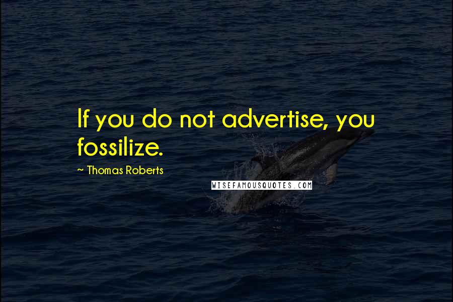 Thomas Roberts Quotes: If you do not advertise, you fossilize.