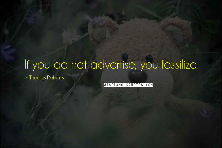 Thomas Roberts Quotes: If you do not advertise, you fossilize.