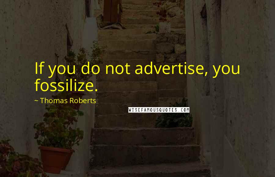 Thomas Roberts Quotes: If you do not advertise, you fossilize.