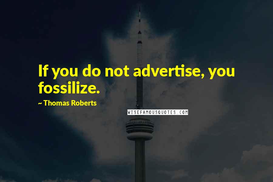 Thomas Roberts Quotes: If you do not advertise, you fossilize.