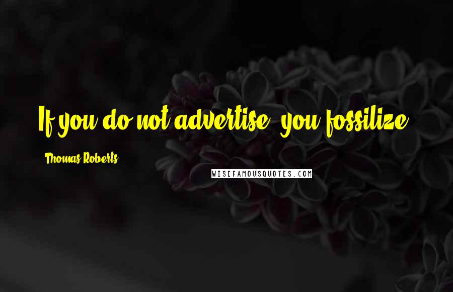 Thomas Roberts Quotes: If you do not advertise, you fossilize.