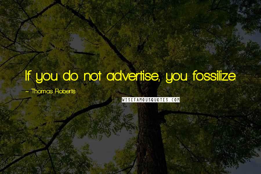 Thomas Roberts Quotes: If you do not advertise, you fossilize.