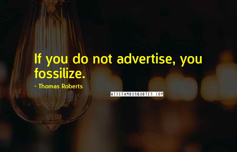 Thomas Roberts Quotes: If you do not advertise, you fossilize.