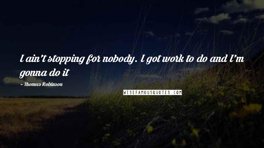 Thomas Robinson Quotes: I ain't stopping for nobody. I got work to do and I'm gonna do it