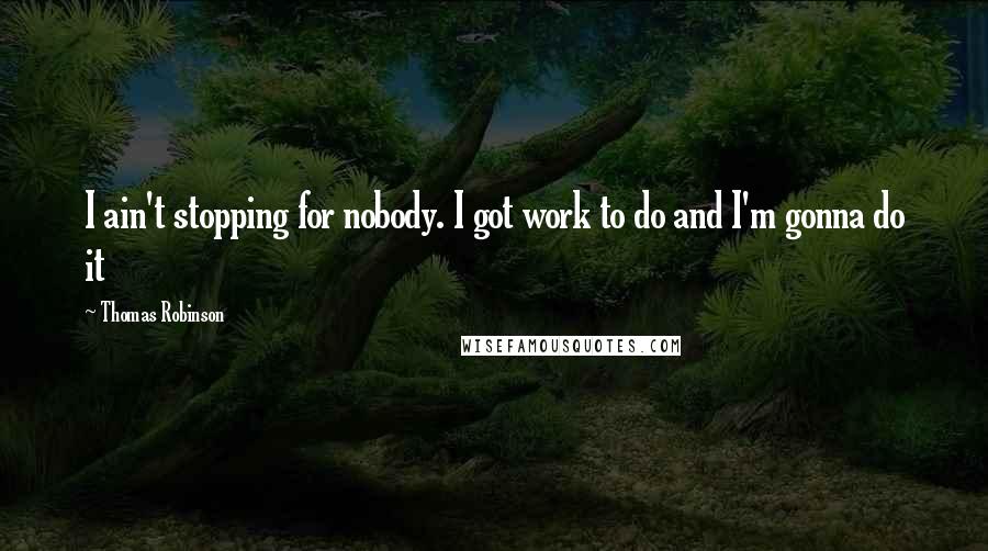 Thomas Robinson Quotes: I ain't stopping for nobody. I got work to do and I'm gonna do it