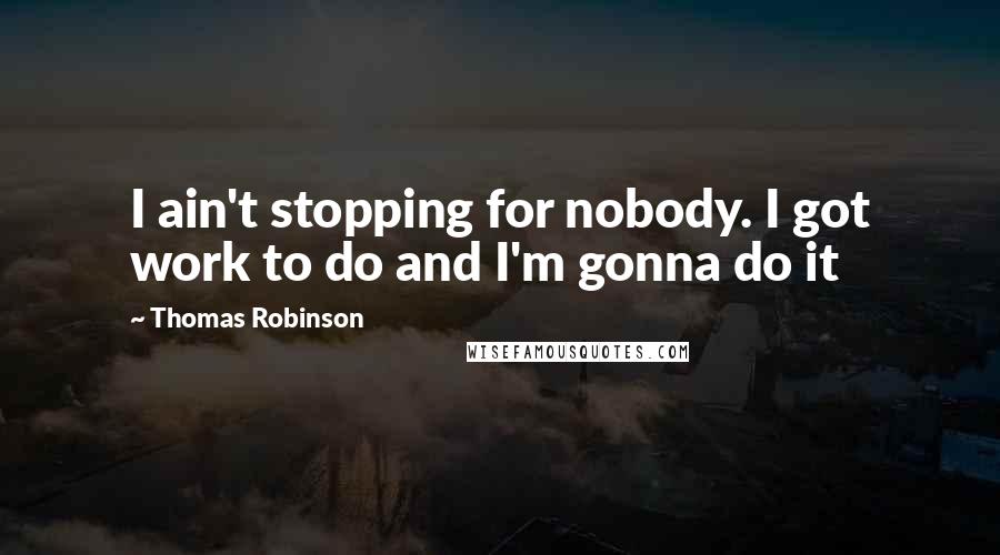Thomas Robinson Quotes: I ain't stopping for nobody. I got work to do and I'm gonna do it