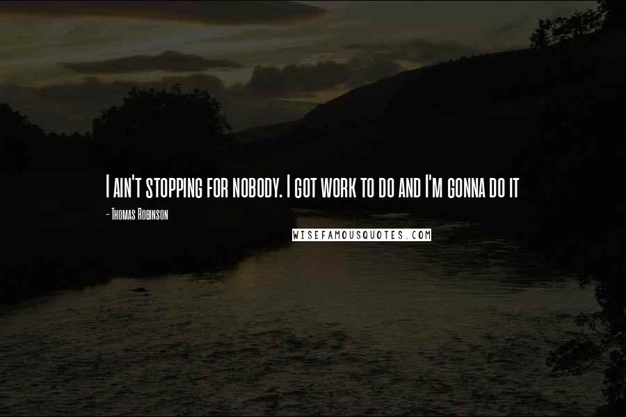 Thomas Robinson Quotes: I ain't stopping for nobody. I got work to do and I'm gonna do it