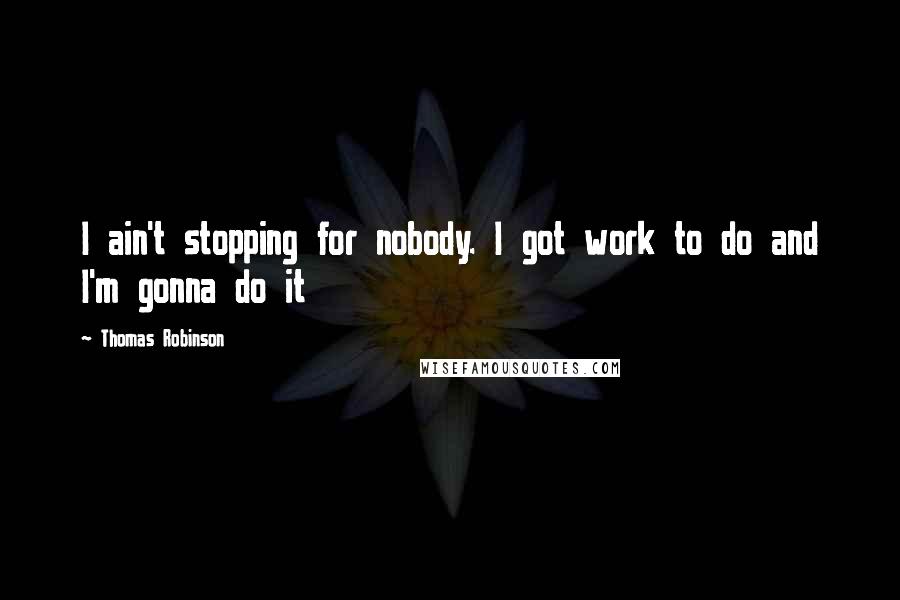 Thomas Robinson Quotes: I ain't stopping for nobody. I got work to do and I'm gonna do it