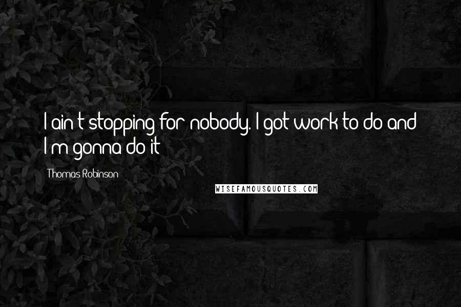 Thomas Robinson Quotes: I ain't stopping for nobody. I got work to do and I'm gonna do it