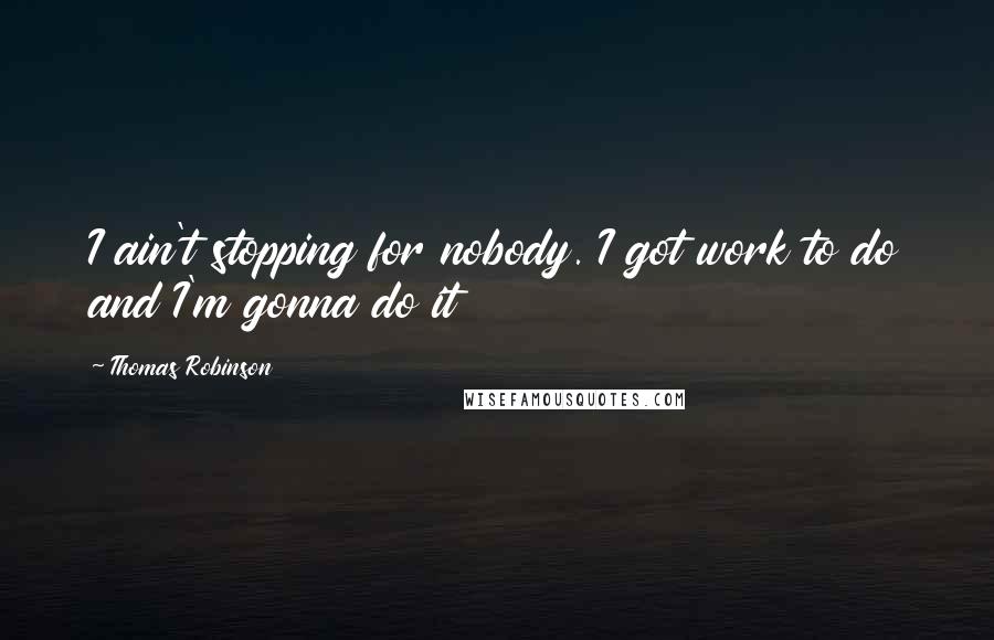 Thomas Robinson Quotes: I ain't stopping for nobody. I got work to do and I'm gonna do it