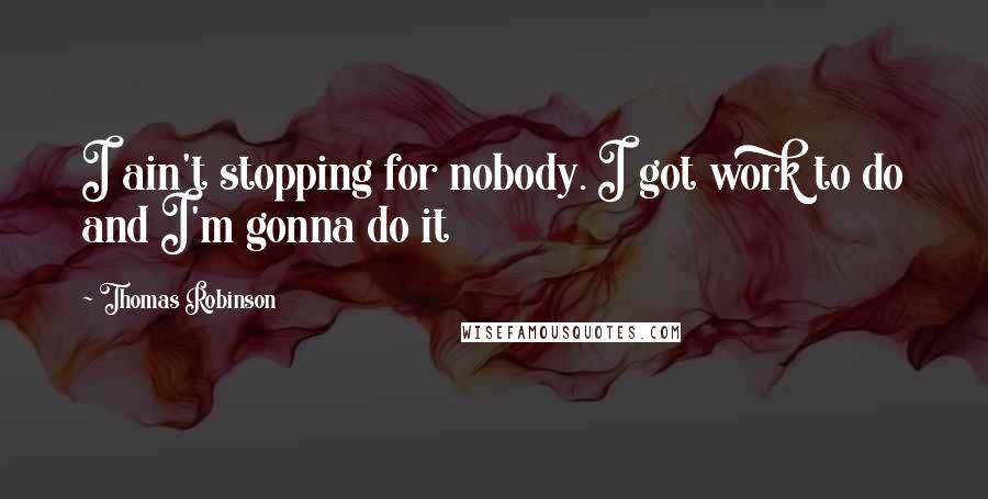Thomas Robinson Quotes: I ain't stopping for nobody. I got work to do and I'm gonna do it