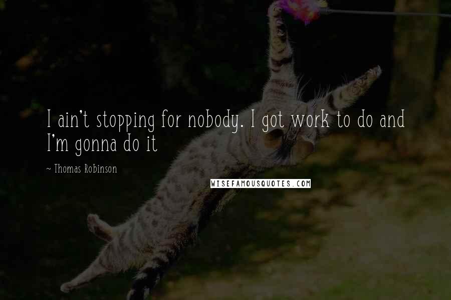 Thomas Robinson Quotes: I ain't stopping for nobody. I got work to do and I'm gonna do it