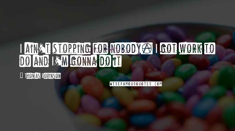 Thomas Robinson Quotes: I ain't stopping for nobody. I got work to do and I'm gonna do it