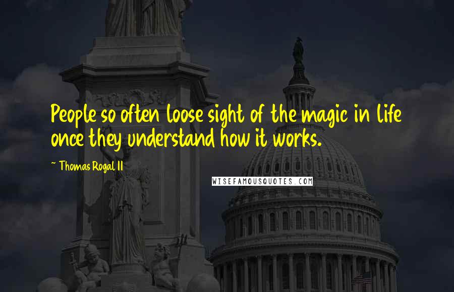 Thomas Rogal II Quotes: People so often loose sight of the magic in life once they understand how it works.
