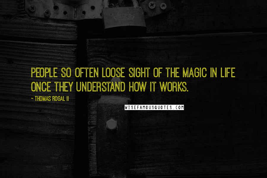 Thomas Rogal II Quotes: People so often loose sight of the magic in life once they understand how it works.