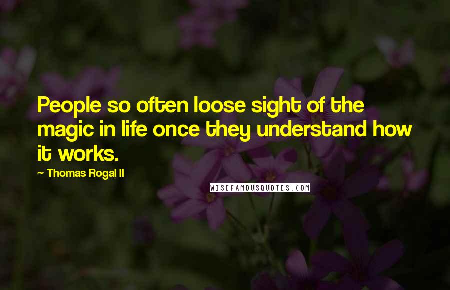 Thomas Rogal II Quotes: People so often loose sight of the magic in life once they understand how it works.