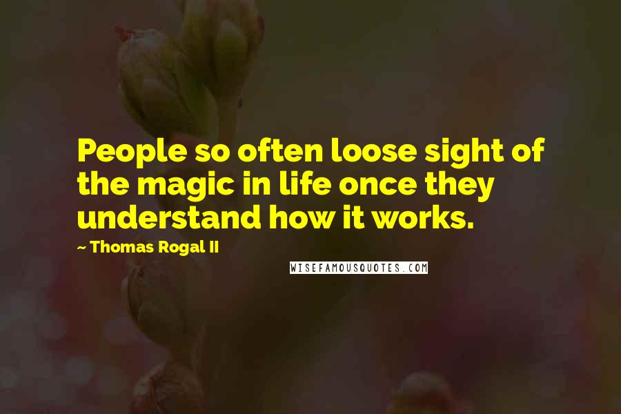 Thomas Rogal II Quotes: People so often loose sight of the magic in life once they understand how it works.