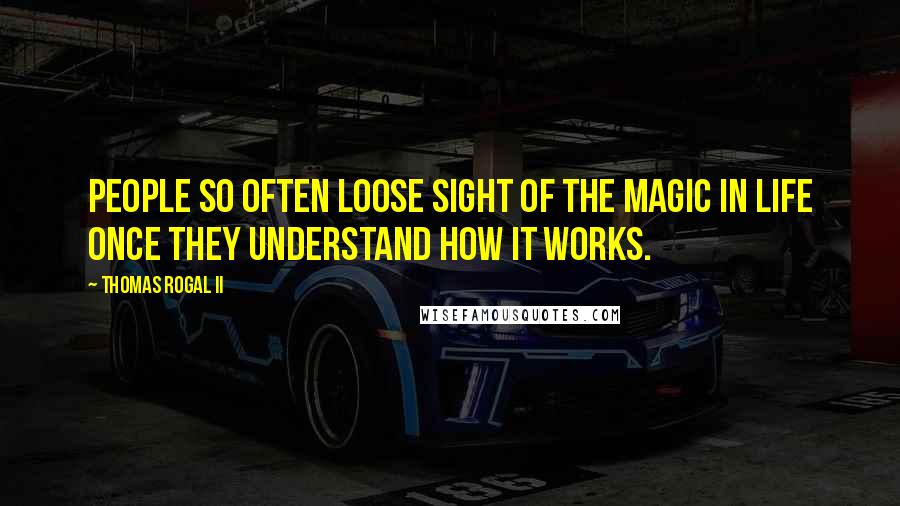Thomas Rogal II Quotes: People so often loose sight of the magic in life once they understand how it works.