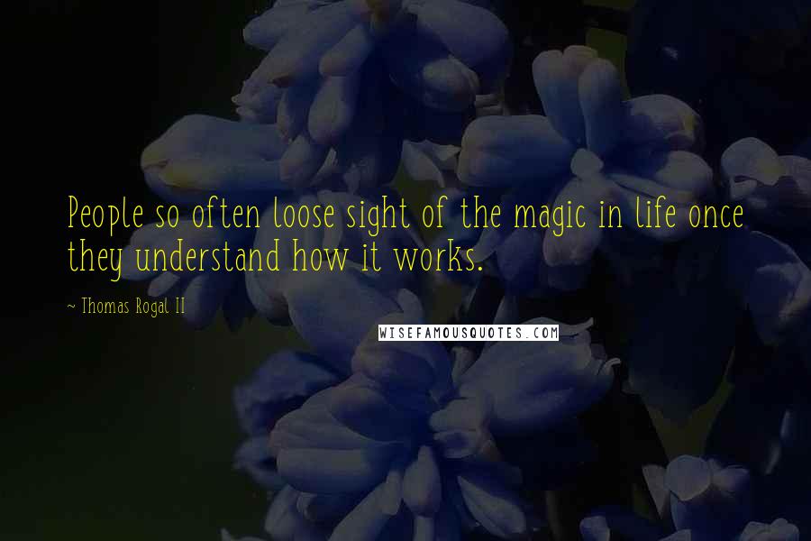 Thomas Rogal II Quotes: People so often loose sight of the magic in life once they understand how it works.