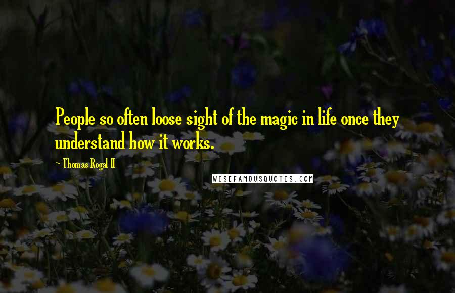 Thomas Rogal II Quotes: People so often loose sight of the magic in life once they understand how it works.