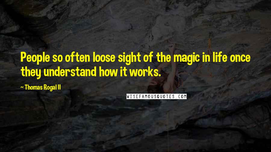 Thomas Rogal II Quotes: People so often loose sight of the magic in life once they understand how it works.