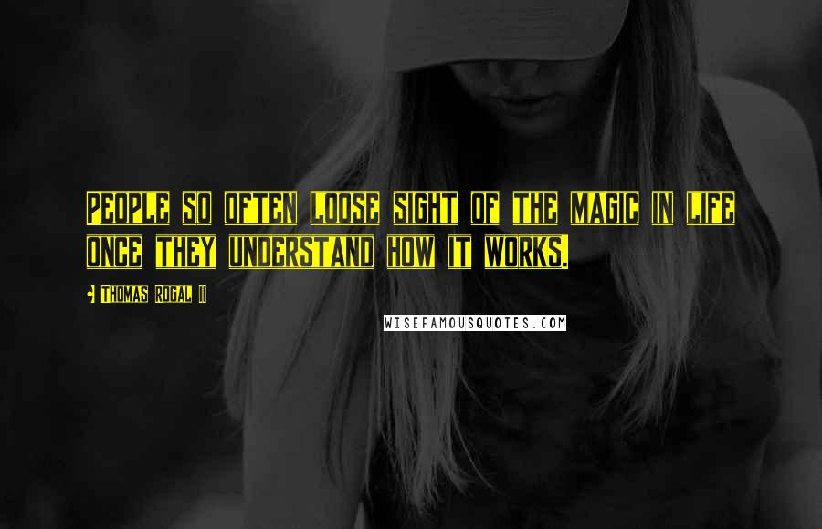 Thomas Rogal II Quotes: People so often loose sight of the magic in life once they understand how it works.