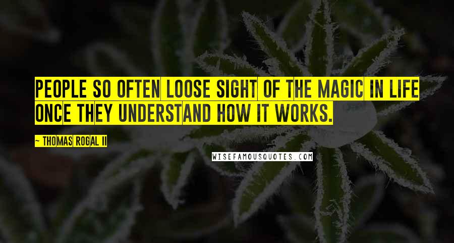 Thomas Rogal II Quotes: People so often loose sight of the magic in life once they understand how it works.