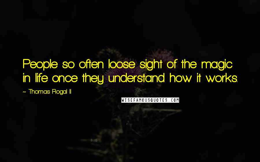Thomas Rogal II Quotes: People so often loose sight of the magic in life once they understand how it works.