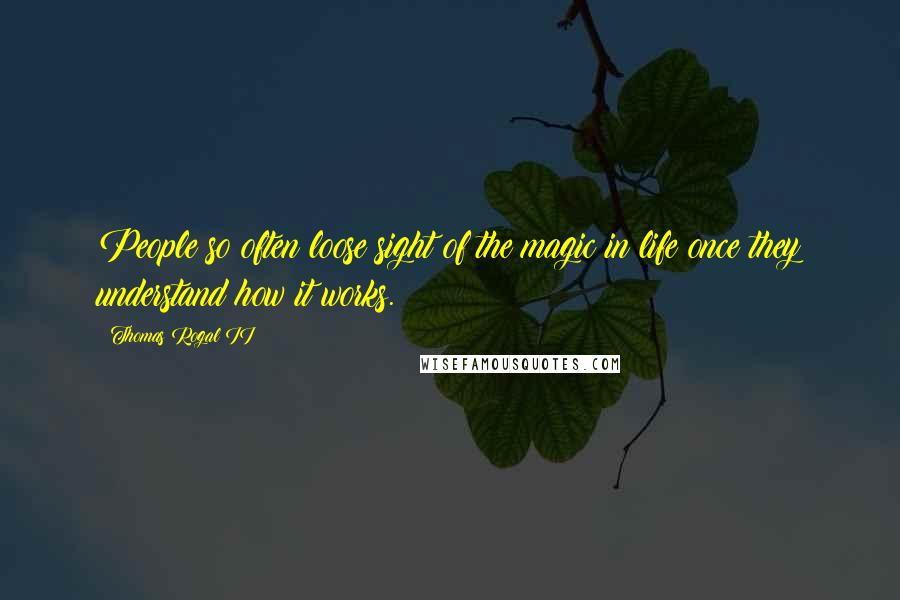 Thomas Rogal II Quotes: People so often loose sight of the magic in life once they understand how it works.