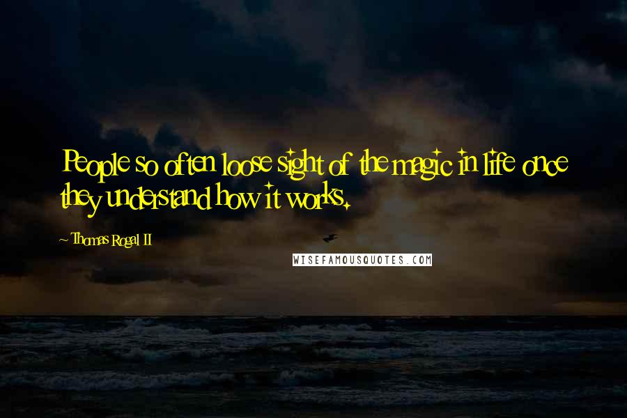 Thomas Rogal II Quotes: People so often loose sight of the magic in life once they understand how it works.