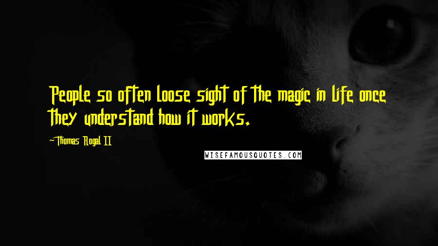 Thomas Rogal II Quotes: People so often loose sight of the magic in life once they understand how it works.