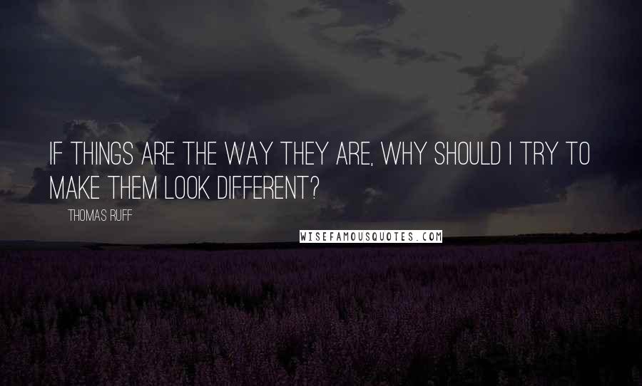 Thomas Ruff Quotes: If things are the way they are, why should I try to make them look different?