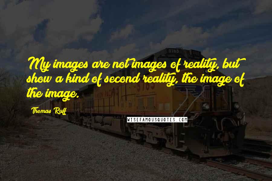 Thomas Ruff Quotes: My images are not images of reality, but show a kind of second reality, the image of the image.